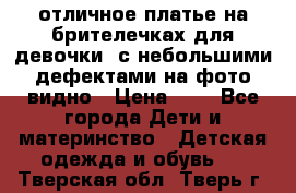 отличное платье на брителечках для девочки  с небольшими дефектами на фото видно › Цена ­ 8 - Все города Дети и материнство » Детская одежда и обувь   . Тверская обл.,Тверь г.